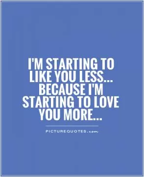 I'm starting to like you less... because I'm starting to love you more Picture Quote #1