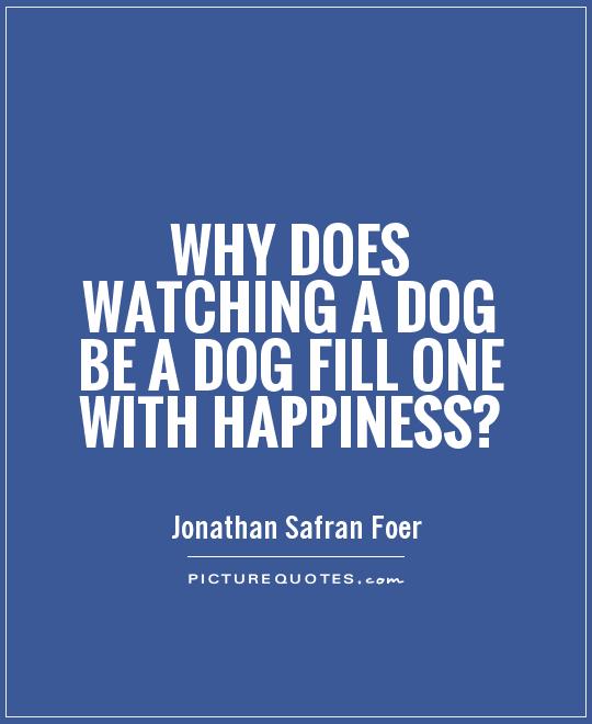 Why does watching a dog be a dog fill one with happiness? Picture Quote #1