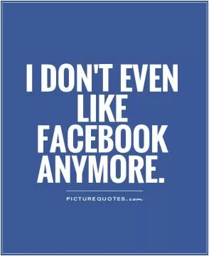 I don't even like facebook anymore Picture Quote #1