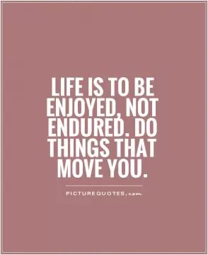 Life is to be enjoyed, not endured. Do things that move you Picture Quote #1