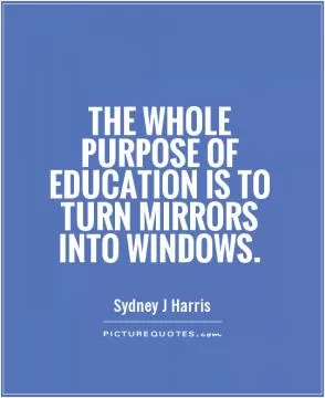 The whole purpose of education is to turn mirrors into windows Picture Quote #1