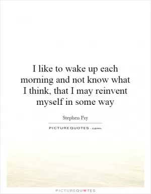I like to wake up each morning and not know what I think, that I may reinvent myself in some way Picture Quote #1