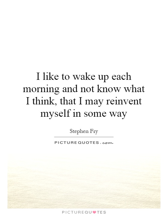 I like to wake up each morning and not know what I think, that I may reinvent myself in some way Picture Quote #1