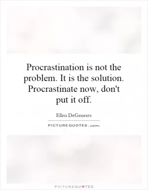 Procrastination is not the problem. It is the solution. Procrastinate now, don't put it off Picture Quote #1
