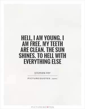 Hell, I am young. I am free. My teeth are clean. The sun shines. To hell with everything else Picture Quote #1