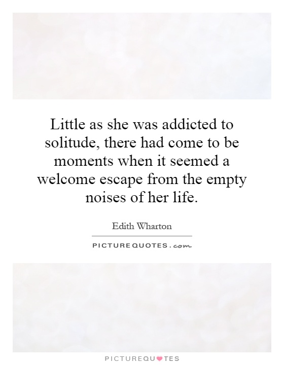 Little as she was addicted to solitude, there had come to be moments when it seemed a welcome escape from the empty noises of her life Picture Quote #1