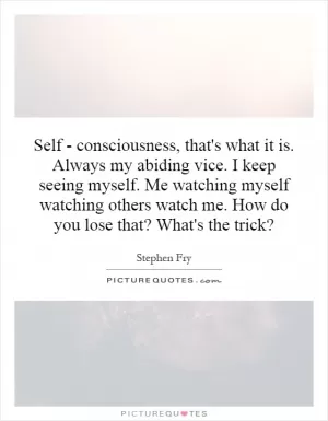 Self - consciousness, that's what it is. Always my abiding vice. I keep seeing myself. Me watching myself watching others watch me. How do you lose that? What's the trick? Picture Quote #1