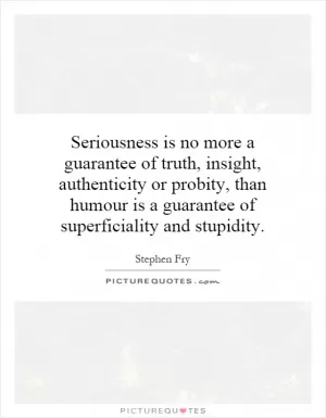 Seriousness is no more a guarantee of truth, insight, authenticity or probity, than humour is a guarantee of superficiality and stupidity Picture Quote #1