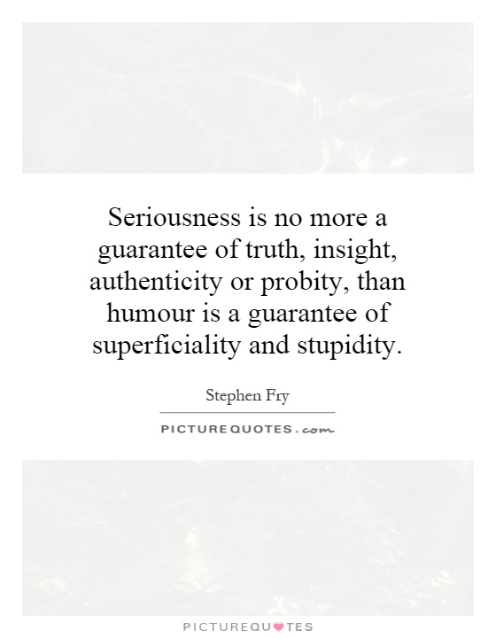 Seriousness is no more a guarantee of truth, insight, authenticity or probity, than humour is a guarantee of superficiality and stupidity Picture Quote #1