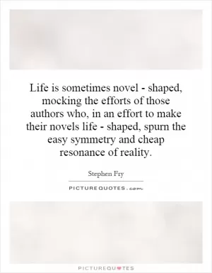 Life is sometimes novel - shaped, mocking the efforts of those authors who, in an effort to make their novels life - shaped, spurn the easy symmetry and cheap resonance of reality Picture Quote #1