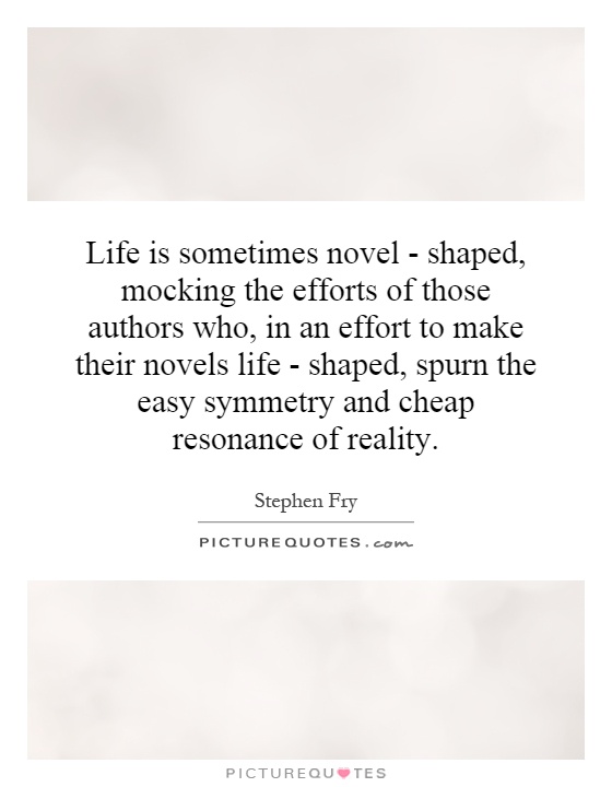 Life is sometimes novel - shaped, mocking the efforts of those authors who, in an effort to make their novels life - shaped, spurn the easy symmetry and cheap resonance of reality Picture Quote #1