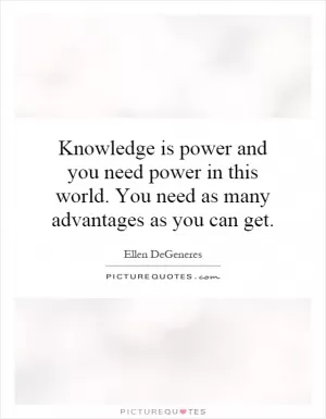Knowledge is power and you need power in this world. You need as many advantages as you can get Picture Quote #1