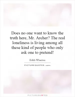 Does no one want to know the truth here, Mr. Archer? The real loneliness is living among all these kind of people who only ask one to pretend! Picture Quote #1