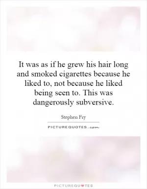 It was as if he grew his hair long and smoked cigarettes because he liked to, not because he liked being seen to. This was dangerously subversive Picture Quote #1
