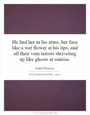 He had her in his arms, her face like a wet flower at his lips, and all their vain terrors shriveling up like ghosts at sunrise Picture Quote #1