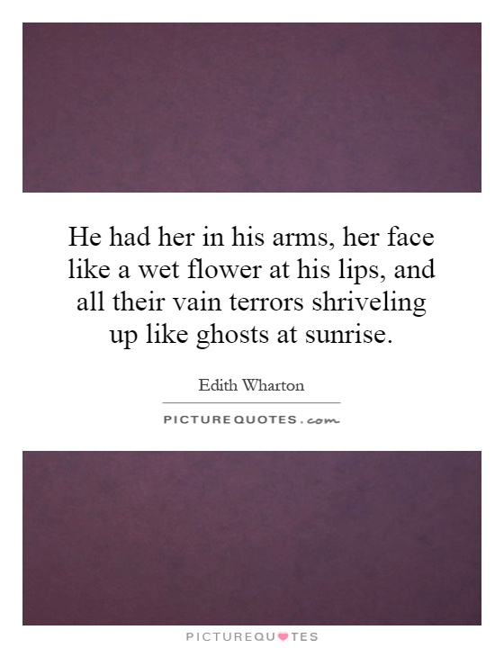 He had her in his arms, her face like a wet flower at his lips, and all their vain terrors shriveling up like ghosts at sunrise Picture Quote #1