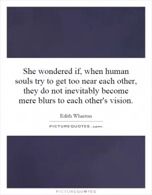 She wondered if, when human souls try to get too near each other, they do not inevitably become mere blurs to each other's vision Picture Quote #1