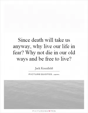 Since death will take us anyway, why live our life in fear? Why not die in our old ways and be free to live? Picture Quote #1