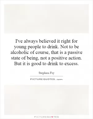 I've always believed it right for young people to drink. Not to be alcoholic of course, that is a passive state of being, not a positive action. But it is good to drink to excess Picture Quote #1