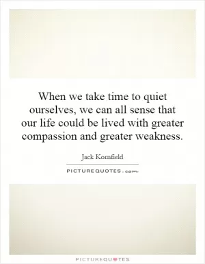 When we take time to quiet ourselves, we can all sense that our life could be lived with greater compassion and greater weakness Picture Quote #1