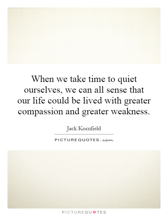 When we take time to quiet ourselves, we can all sense that our life could be lived with greater compassion and greater weakness Picture Quote #1