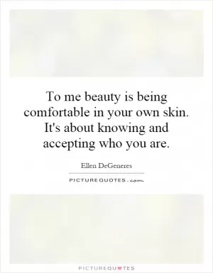 To me beauty is being comfortable in your own skin. It's about knowing and accepting who you are Picture Quote #1