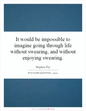 It would be impossible to imagine going through life without swearing, and without enjoying swearing Picture Quote #1