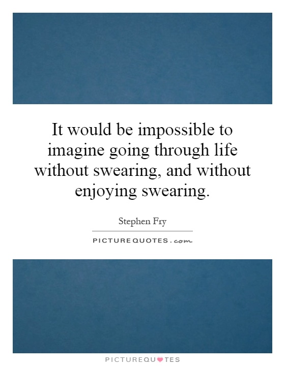 It would be impossible to imagine going through life without swearing, and without enjoying swearing Picture Quote #1