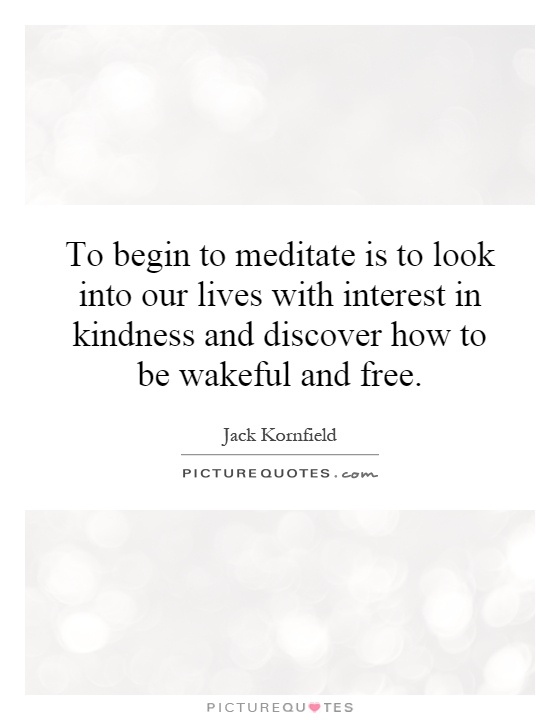 To begin to meditate is to look into our lives with interest in kindness and discover how to be wakeful and free Picture Quote #1