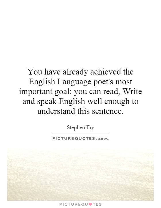 You have already achieved the English Language poet's most important goal: you can read, Write and speak English well enough to understand this sentence Picture Quote #1