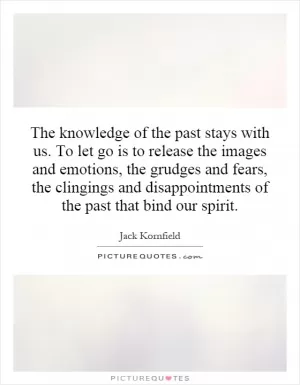 The knowledge of the past stays with us. To let go is to release the images and emotions, the grudges and fears, the clingings and disappointments of the past that bind our spirit Picture Quote #1