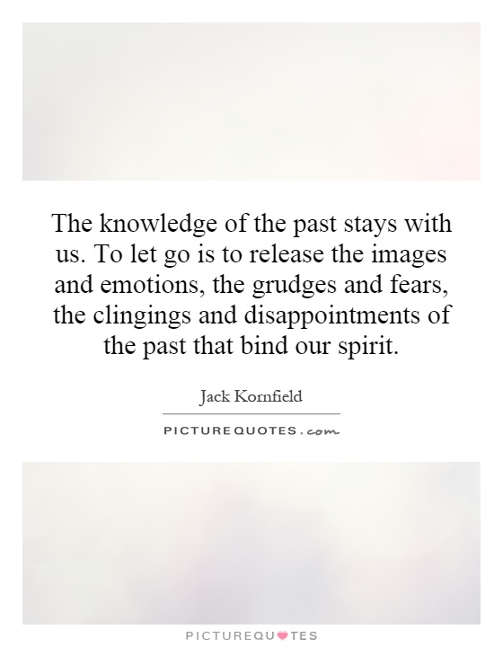 The knowledge of the past stays with us. To let go is to release the images and emotions, the grudges and fears, the clingings and disappointments of the past that bind our spirit Picture Quote #1