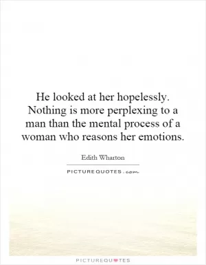 He looked at her hopelessly. Nothing is more perplexing to a man than the mental process of a woman who reasons her emotions Picture Quote #1