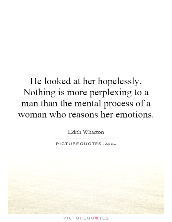 He looked at her hopelessly. Nothing is more perplexing to a man than the mental process of a woman who reasons her emotions Picture Quote #1