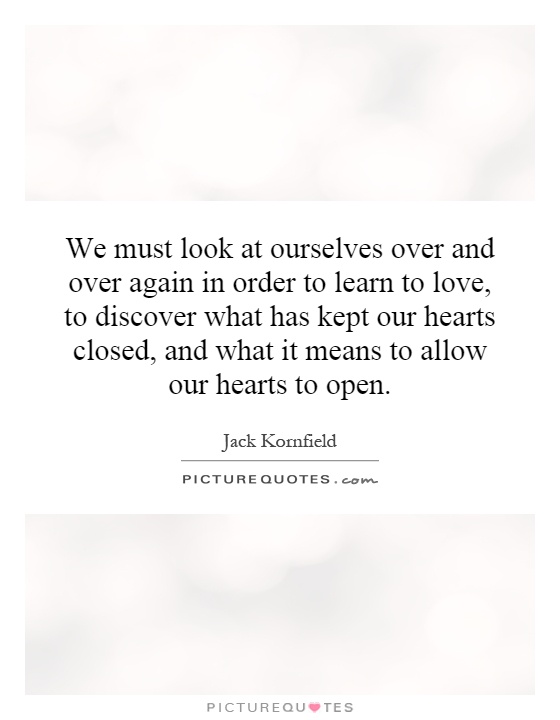 We must look at ourselves over and over again in order to learn to love, to discover what has kept our hearts closed, and what it means to allow our hearts to open Picture Quote #1
