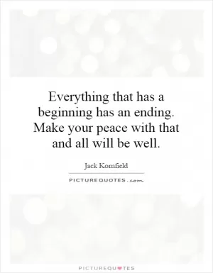 Everything that has a beginning has an ending. Make your peace with that and all will be well Picture Quote #1