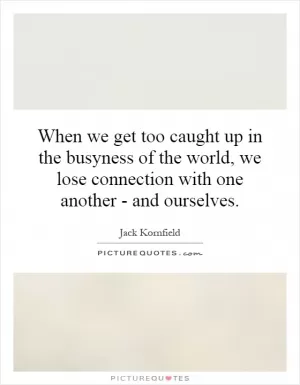 When we get too caught up in the busyness of the world, we lose connection with one another - and ourselves Picture Quote #1