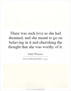 There was such love as she had dreamed, and she meant to go on believing in it and cherishing the thought that she was worthy of it Picture Quote #1