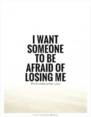  I want someone to be afraid of losing me Picture Quote #1