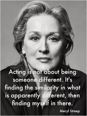Acting is not about being someone different. It's finding the similarity in what is apparently different, then finding myself there Picture Quote #1