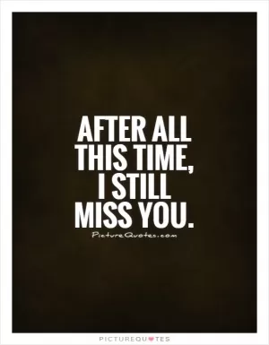 After all this time, I still miss you Picture Quote #1