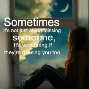 Sometimes it's not just about missing someone, it's wondering if they're missing you too Picture Quote #1