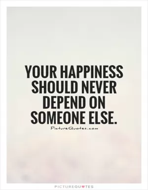 Your happiness should never depend on someone else Picture Quote #1