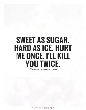 Sweet as sugar. Hard as ice. Hurt me once. I'll kill you twice Picture Quote #1
