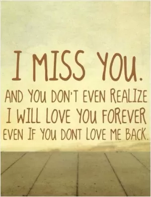 I miss you. And you don't even realize I will love you forever, even if you don't love me back Picture Quote #1