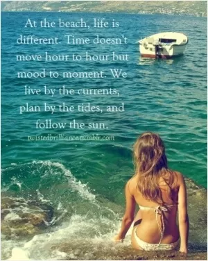 At the beach life is different. Time doesn't move hour to hour but mood to moment. We live by the currents, plan by the tides, and follow the Sun Picture Quote #1