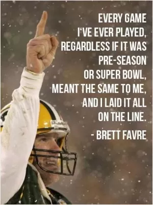 Every game I've ever played, regardless if it was pre-season or super bowl, meant the same to me, and I laid it all on the line Picture Quote #1