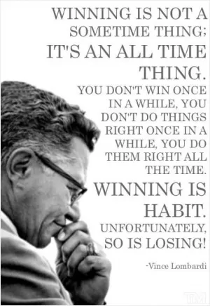 Winning is not a sometime thing; it's an all the time thing. You don't win once in a while; you don't do things right once in a while; you do them right all the time. Winning is a habit. Unfortunately, so is losing Picture Quote #1