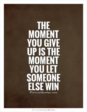 The moment you give up is the moment you let someone else win Picture Quote #1