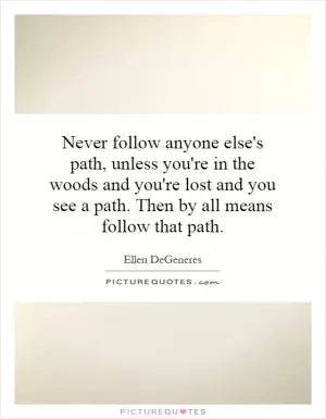 Never follow anyone else's path, unless you're in the woods and you're lost and you see a path. Then by all means follow that path Picture Quote #1